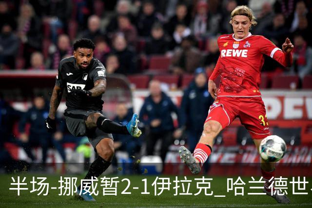 半场-挪威暂2-1伊拉克 哈兰德世界杯首秀梅开二度侯赛因破门