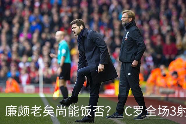廉颇老矣尚能饭否？ C罗全场3射门0射正表现平淡