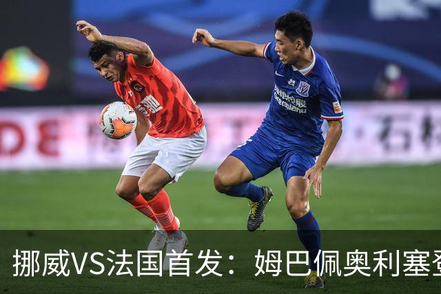 挪威VS法国首发：姆巴佩奥利塞登贝莱联袂 哈兰德替补