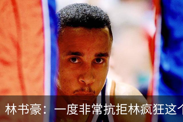 林书豪：一度非常抗拒林疯狂这个词 因为我发现再也无法超越自己