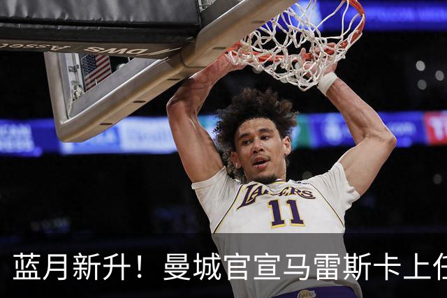 蓝月新升！曼城官宣马雷斯卡上任 第三次加盟签约三年